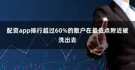 配资app排行超过60%的散户在最低点附近被洗出去
