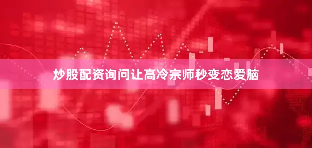 炒股配资询问让高冷宗师秒变恋爱脑