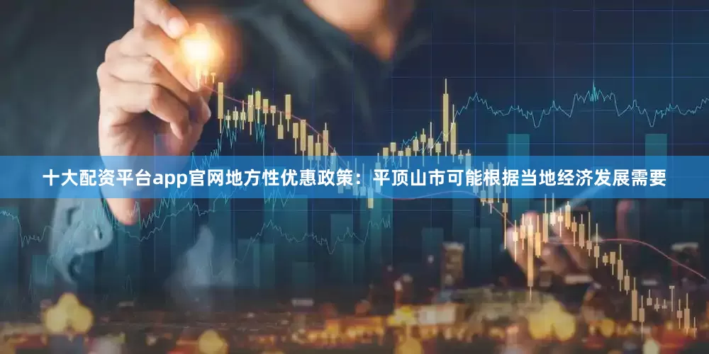 十大配资平台app官网地方性优惠政策：平顶山市可能根据当地经济发展需要