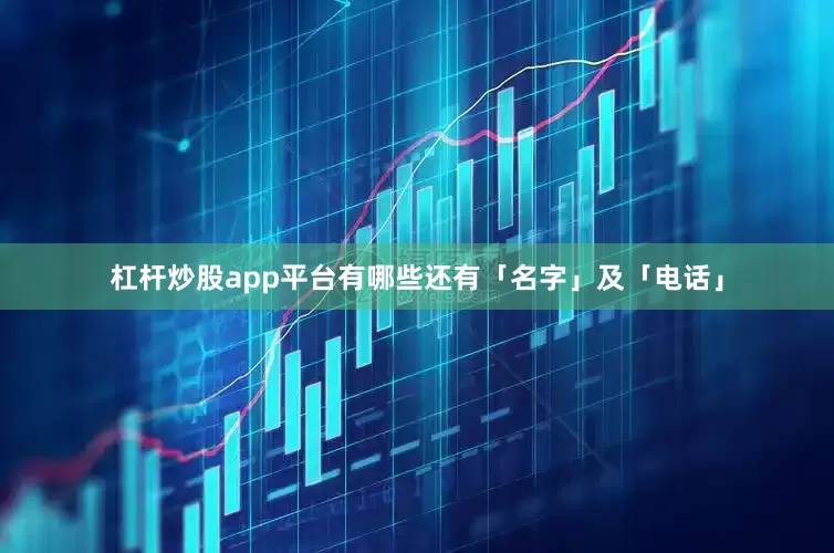 杠杆炒股app平台有哪些还有「名字」及「电话」