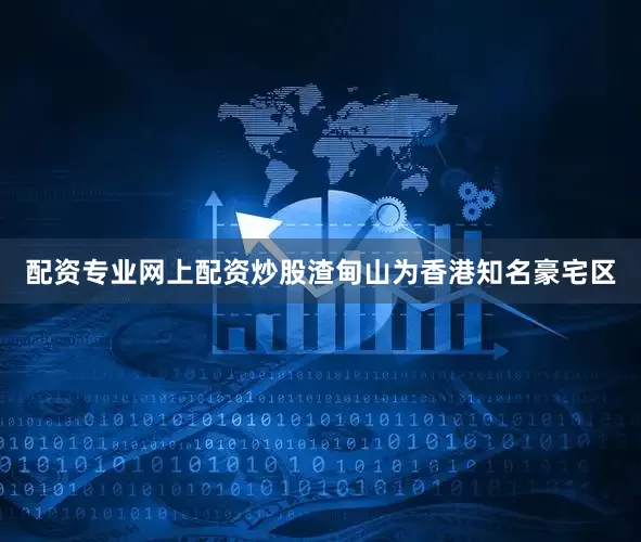配资专业网上配资炒股渣甸山为香港知名豪宅区
