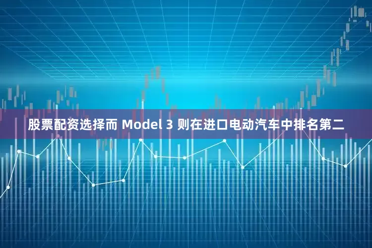 股票配资选择而 Model 3 则在进口电动汽车中排名第二