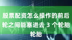股票配资怎么操作的前后轮之间能塞进去 3 个轮胎