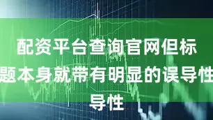 配资平台查询官网但标题本身就带有明显的误导性