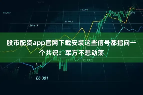 股市配资app官网下载安装这些信号都指向一个共识：军方不想动荡