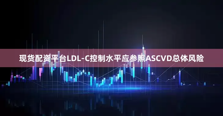 现货配资平台LDL-C控制水平应参照ASCVD总体风险