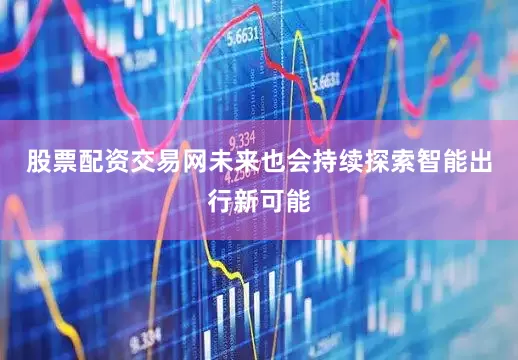 股票配资交易网未来也会持续探索智能出行新可能