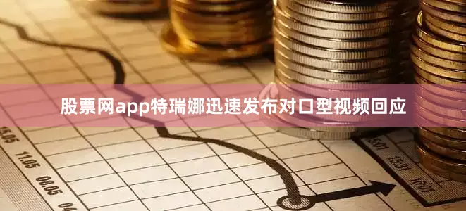 股票网app特瑞娜迅速发布对口型视频回应