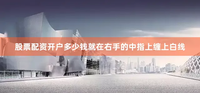 股票配资开户多少钱就在右手的中指上缠上白线