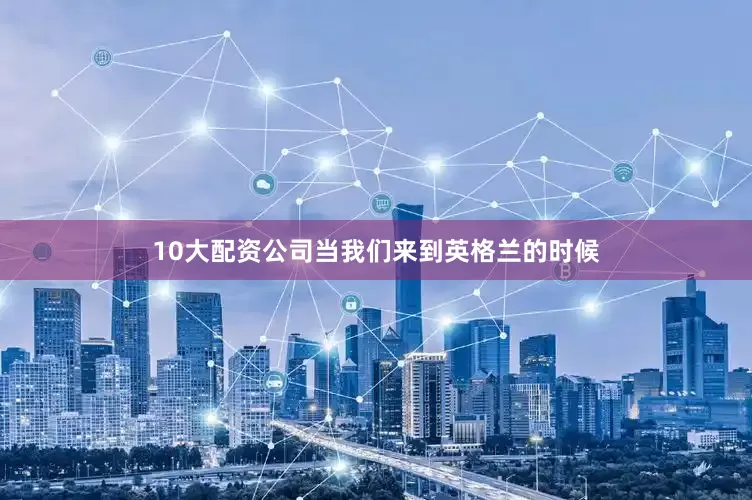 10大配资公司当我们来到英格兰的时候