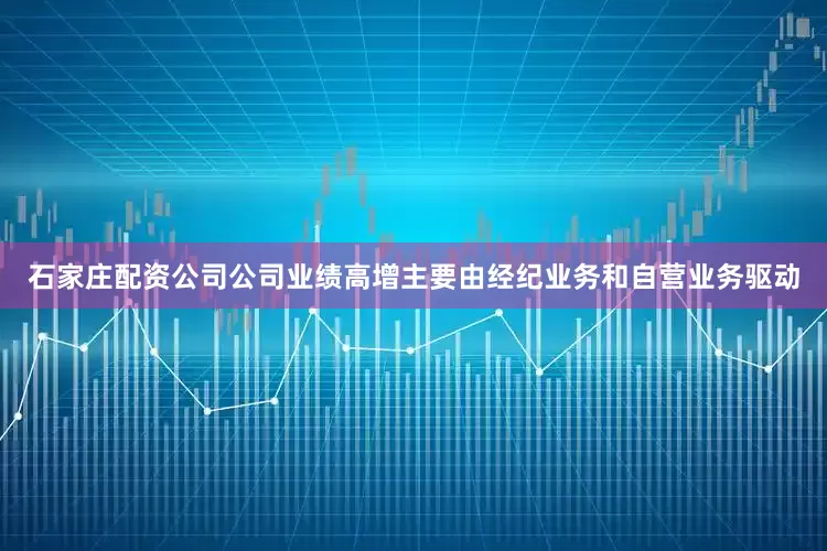 石家庄配资公司公司业绩高增主要由经纪业务和自营业务驱动