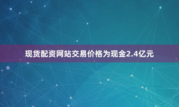 现货配资网站交易价格为现金2.4亿元