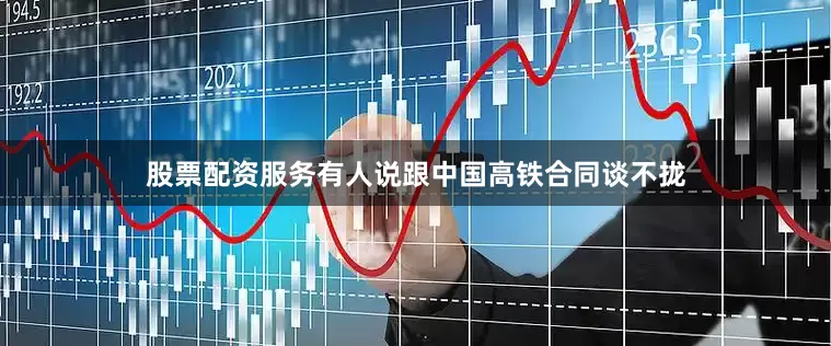 股票配资服务有人说跟中国高铁合同谈不拢