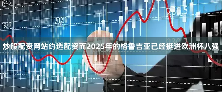 炒股配资网站约选配资而2025年的格鲁吉亚已经挺进欧洲杯八强