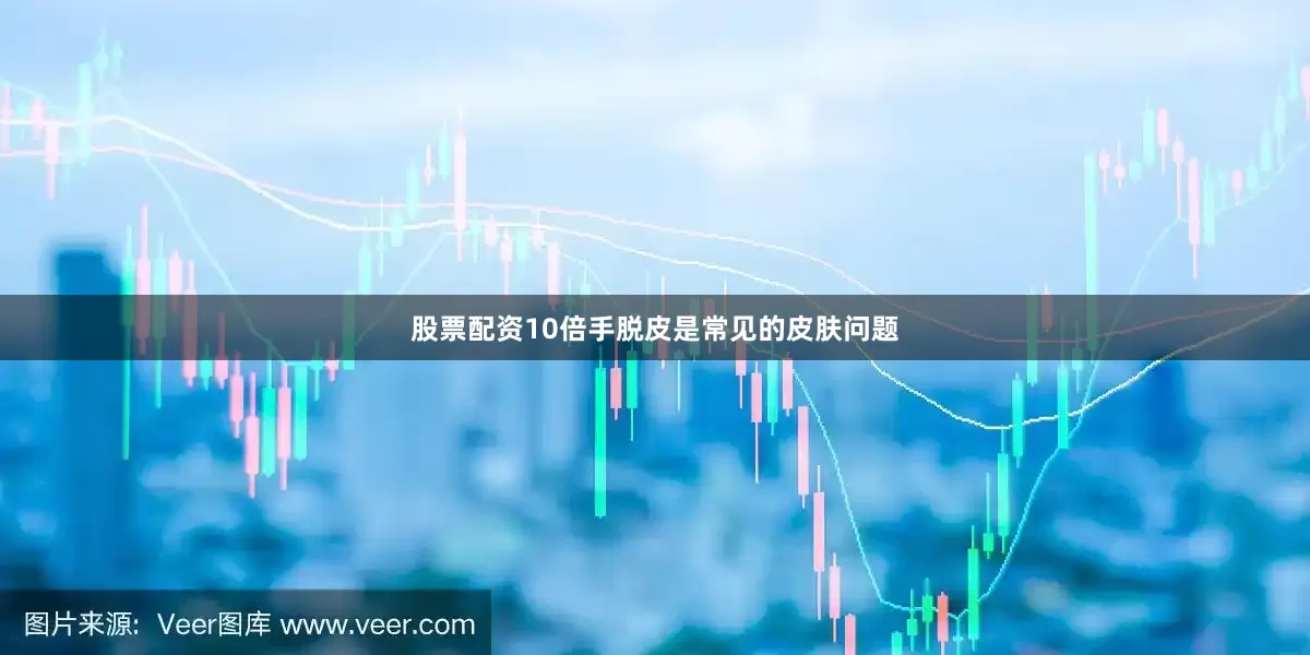 股票配资10倍手脱皮是常见的皮肤问题
