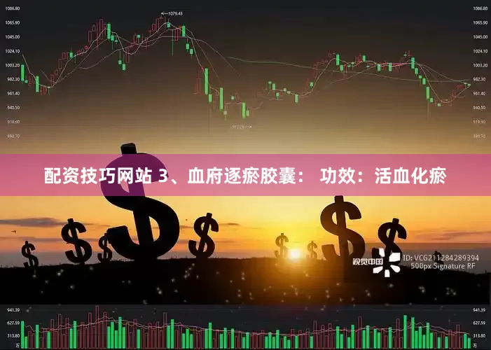 配资技巧网站 3、血府逐瘀胶囊： 功效：活血化瘀