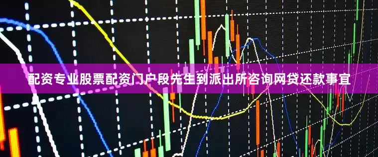 配资专业股票配资门户段先生到派出所咨询网贷还款事宜
