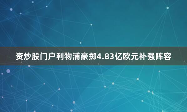 资炒股门户利物浦豪掷4.83亿欧元补强阵容