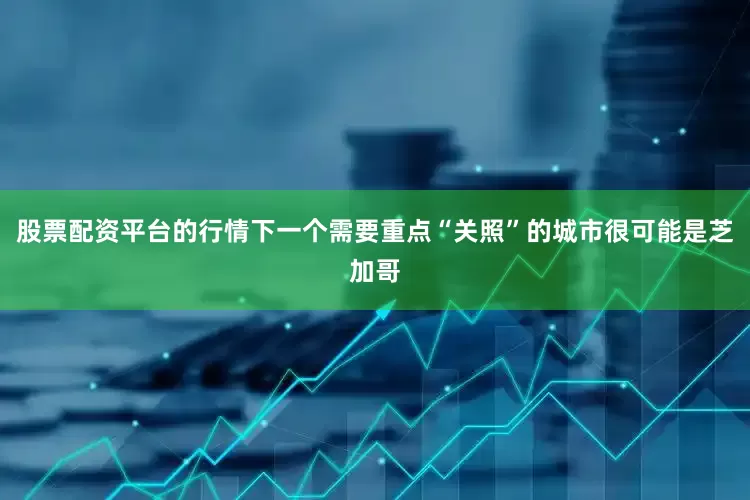 股票配资平台的行情下一个需要重点“关照”的城市很可能是芝加哥