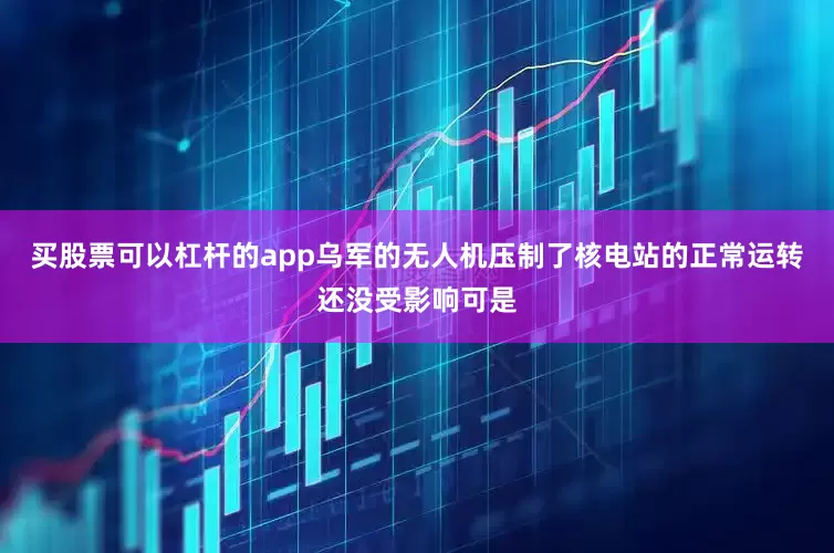 买股票可以杠杆的app乌军的无人机压制了核电站的正常运转还没受影响可是