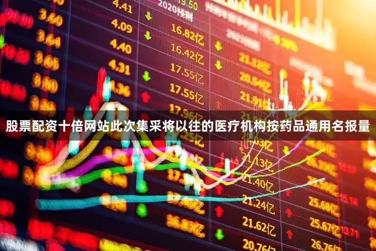 股票配资十倍网站此次集采将以往的医疗机构按药品通用名报量