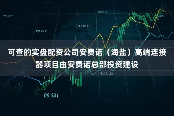 可查的实盘配资公司安费诺（海盐）高端连接器项目由安费诺总部投资建设