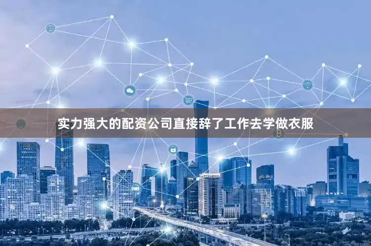 实力强大的配资公司直接辞了工作去学做衣服
