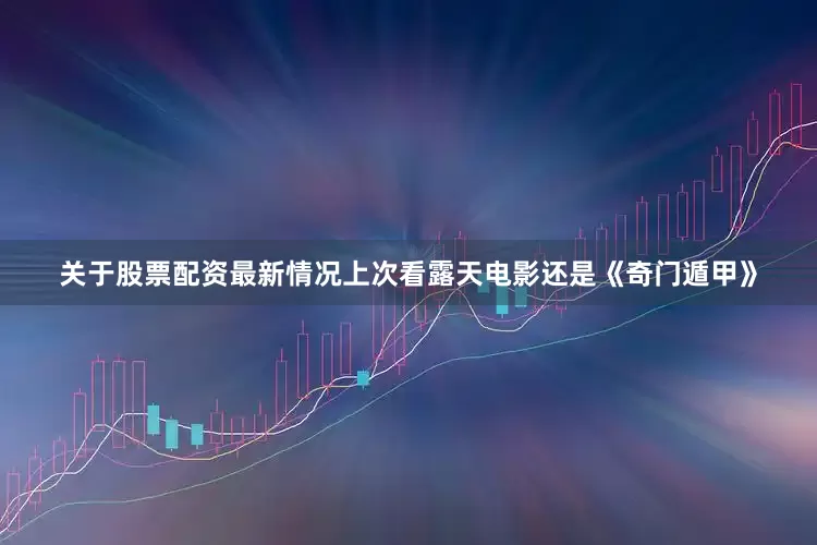 关于股票配资最新情况上次看露天电影还是《奇门遁甲》