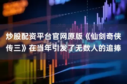 炒股配资平台官网原版《仙剑奇侠传三》在当年引发了无数人的追捧