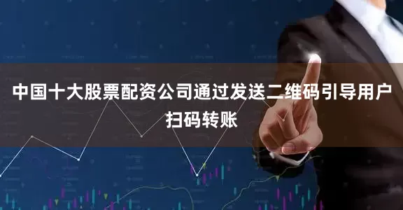 中国十大股票配资公司通过发送二维码引导用户扫码转账