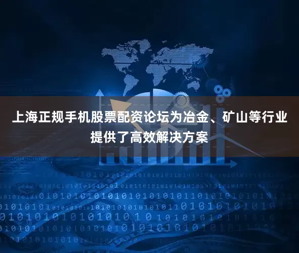 上海正规手机股票配资论坛为冶金、矿山等行业提供了高效解决方案