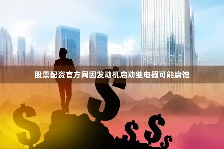 股票配资官方网因发动机启动继电器可能腐蚀