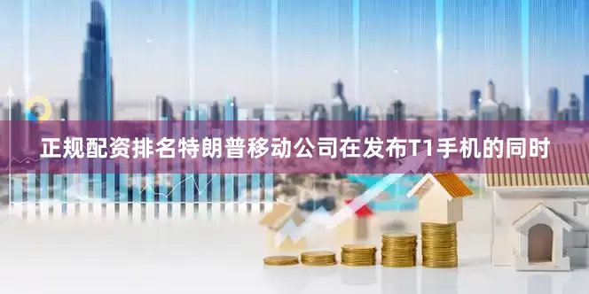 正规配资排名特朗普移动公司在发布T1手机的同时
