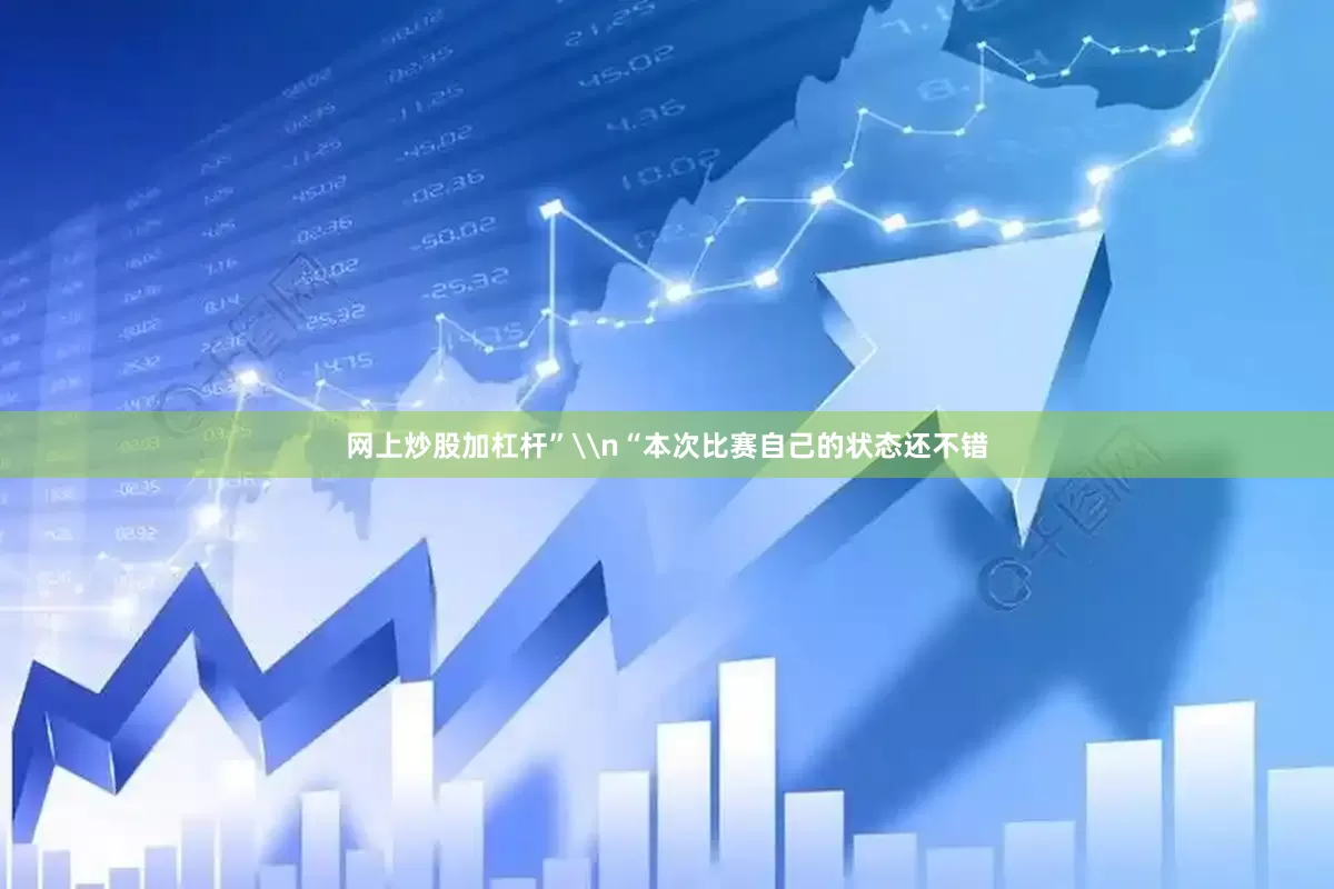 网上炒股加杠杆”\n“本次比赛自己的状态还不错