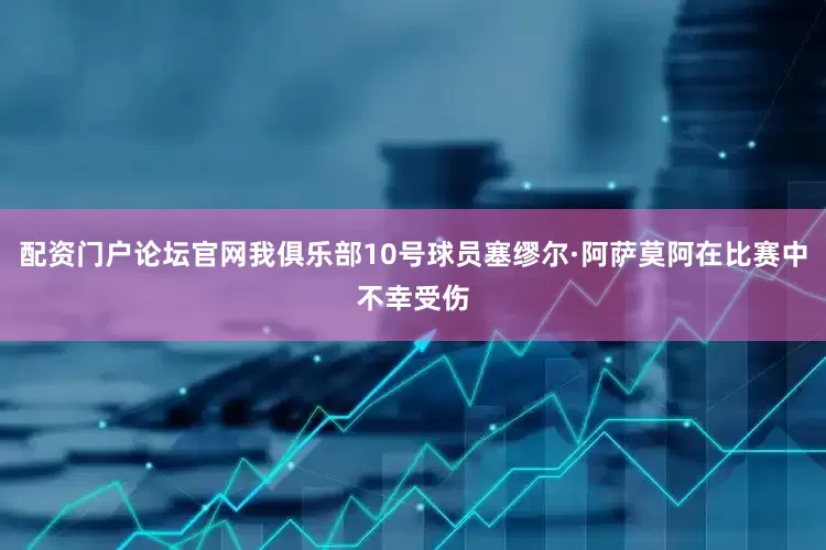 配资门户论坛官网我俱乐部10号球员塞缪尔·阿萨莫阿在比赛中不幸受伤
