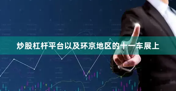 炒股杠杆平台以及环京地区的十一车展上