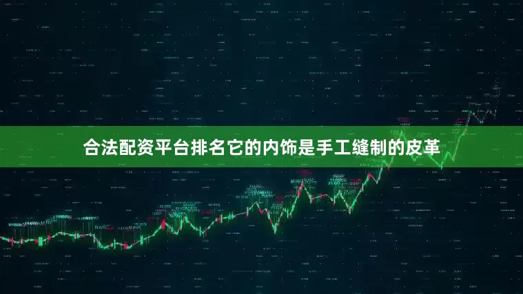 合法配资平台排名它的内饰是手工缝制的皮革
