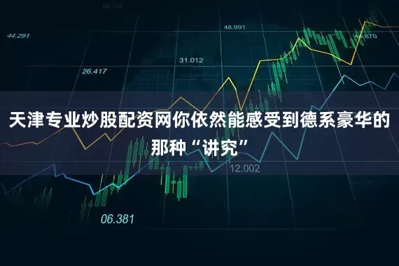 天津专业炒股配资网你依然能感受到德系豪华的那种“讲究”