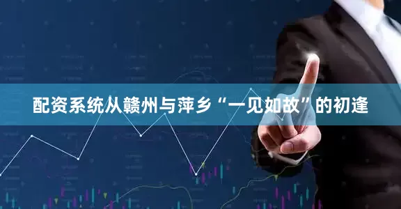 配资系统从赣州与萍乡“一见如故”的初逢