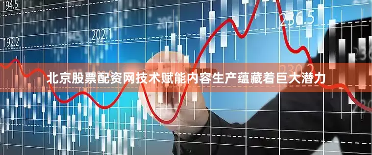 北京股票配资网技术赋能内容生产蕴藏着巨大潜力