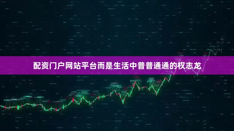 配资门户网站平台而是生活中普普通通的权志龙