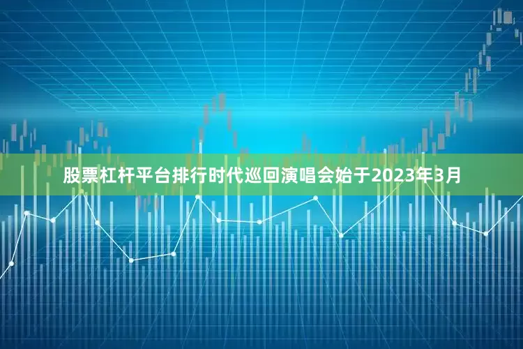 股票杠杆平台排行时代巡回演唱会始于2023年3月